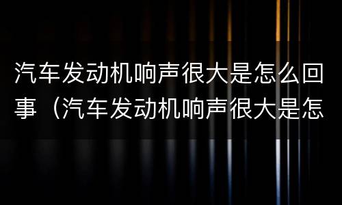 汽车发动机响声很大是怎么回事（汽车发动机响声很大是怎么回事啊）