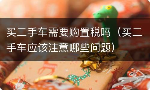 买二手车需要购置税吗（买二手车应该注意哪些问题）