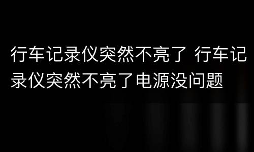 行车记录仪突然不亮了 行车记录仪突然不亮了电源没问题