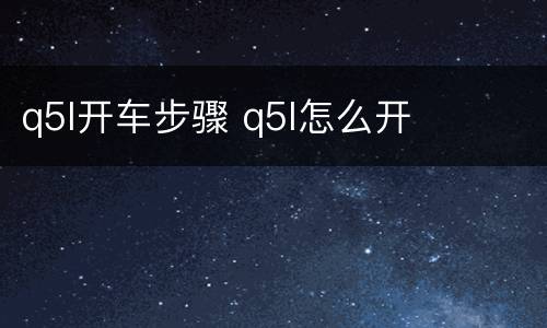 q5l开车步骤 q5l怎么开