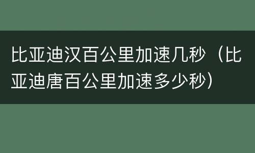 比亚迪汉百公里加速几秒（比亚迪唐百公里加速多少秒）