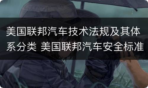 美国联邦汽车技术法规及其体系分类 美国联邦汽车安全标准汇编