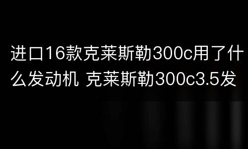 进口16款克莱斯勒300c用了什么发动机 克莱斯勒300c3.5发动机