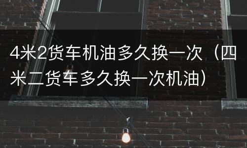 4米2货车机油多久换一次（四米二货车多久换一次机油）