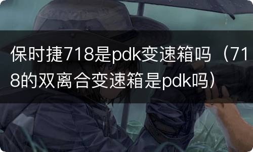 保时捷718是pdk变速箱吗（718的双离合变速箱是pdk吗）