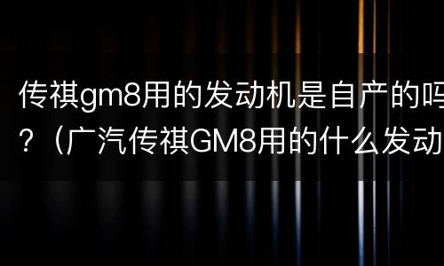 传祺gm8用的发动机是自产的吗?（广汽传祺GM8用的什么发动机）
