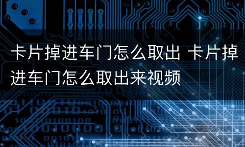 卡片掉进车门怎么取出 卡片掉进车门怎么取出来视频