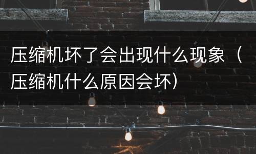 压缩机坏了会出现什么现象（压缩机什么原因会坏）