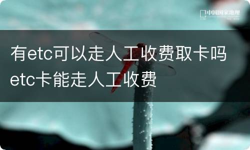 有etc可以走人工收费取卡吗 etc卡能走人工收费