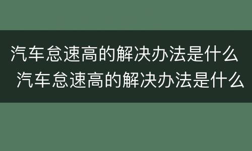 汽车怠速高的解决办法是什么 汽车怠速高的解决办法是什么原因