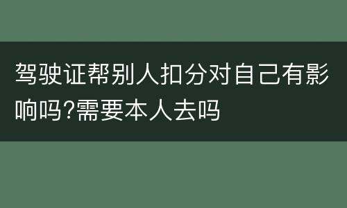 驾驶证帮别人扣分对自己有影响吗?需要本人去吗