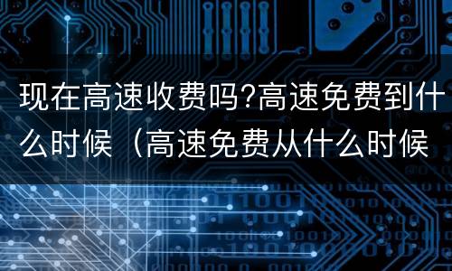 现在高速收费吗?高速免费到什么时候（高速免费从什么时候开始收费）