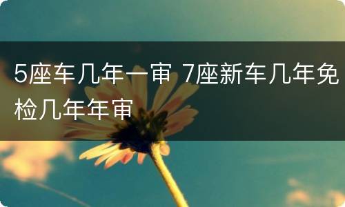 5座车几年一审 7座新车几年免检几年年审