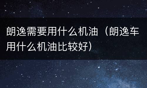朗逸需要用什么机油（朗逸车用什么机油比较好）