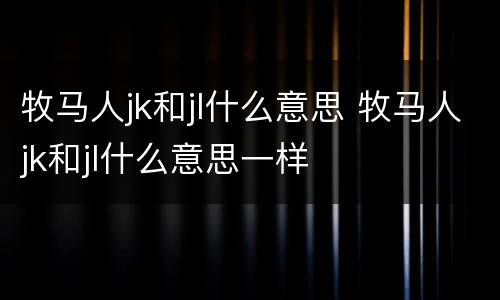 牧马人jk和jl什么意思 牧马人jk和jl什么意思一样