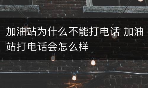 加油站为什么不能打电话 加油站打电话会怎么样