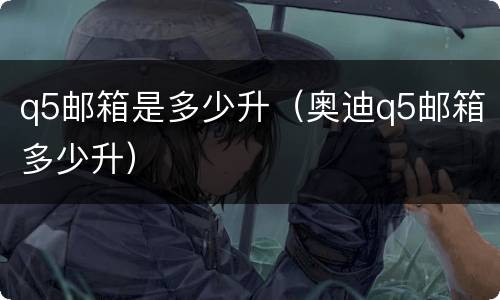q5邮箱是多少升（奥迪q5邮箱多少升）