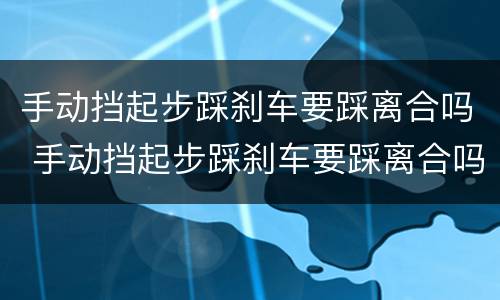 手动挡起步踩刹车要踩离合吗 手动挡起步踩刹车要踩离合吗视频