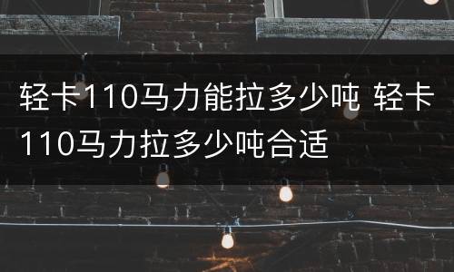 轻卡110马力能拉多少吨 轻卡110马力拉多少吨合适