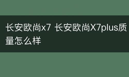 长安欧尚x7 长安欧尚X7plus质量怎么样