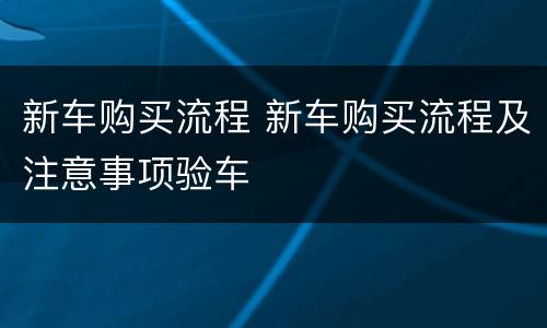 新车购买流程 新车购买流程及注意事项验车