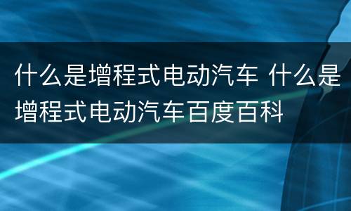 什么是增程式电动汽车 什么是增程式电动汽车百度百科