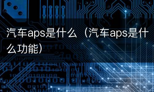 汽车aps是什么（汽车aps是什么功能）