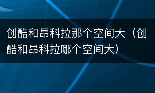 创酷和昂科拉那个空间大（创酷和昂科拉哪个空间大）