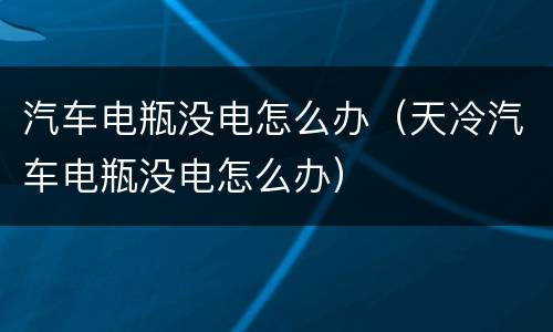 汽车电瓶没电怎么办（天冷汽车电瓶没电怎么办）
