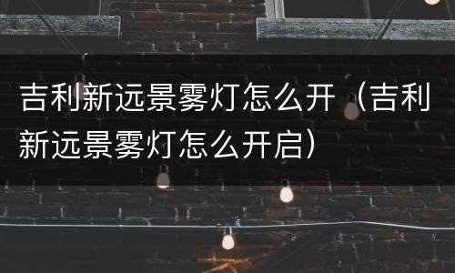 吉利新远景雾灯怎么开（吉利新远景雾灯怎么开启）