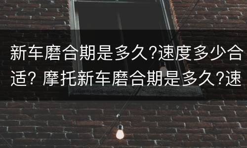 新车磨合期是多久?速度多少合适? 摩托新车磨合期是多久?速度多少合适?