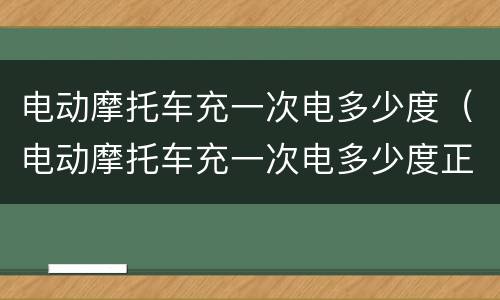 电动摩托车充一次电多少度（电动摩托车充一次电多少度正常）