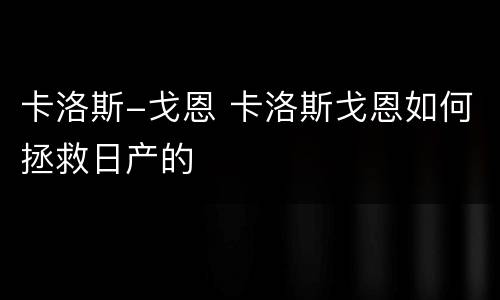 卡洛斯-戈恩 卡洛斯戈恩如何拯救日产的