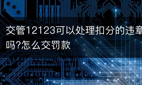 交管12123可以处理扣分的违章吗?怎么交罚款