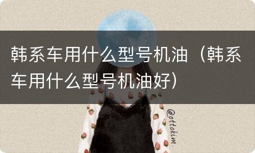 韩系车用什么型号机油（韩系车用什么型号机油好）