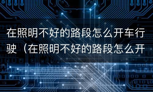 在照明不好的路段怎么开车行驶（在照明不好的路段怎么开车行驶呢）