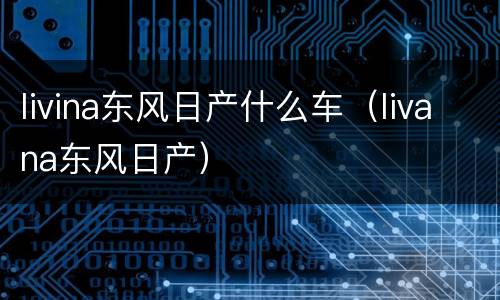 livina东风日产什么车（livana东风日产）