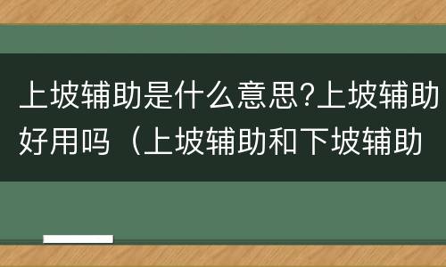 上坡辅助是什么意思?上坡辅助好用吗（上坡辅助和下坡辅助有什么区别）