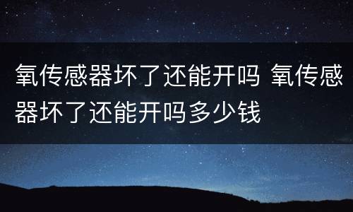 氧传感器坏了还能开吗 氧传感器坏了还能开吗多少钱