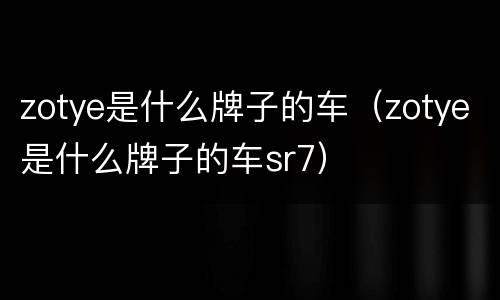 zotye是什么牌子的车（zotye是什么牌子的车sr7）