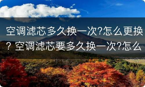 空调滤芯多久换一次?怎么更换? 空调滤芯要多久换一次?怎么换
