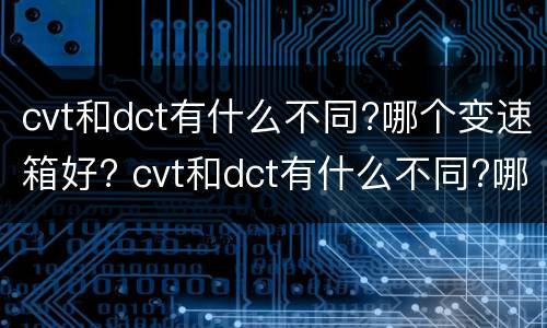 cvt和dct有什么不同?哪个变速箱好? cvt和dct有什么不同?哪个变速箱好用