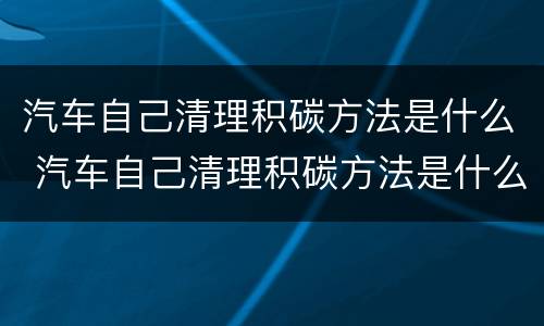 汽车自己清理积碳方法是什么 汽车自己清理积碳方法是什么呢
