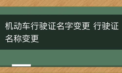 机动车行驶证名字变更 行驶证名称变更
