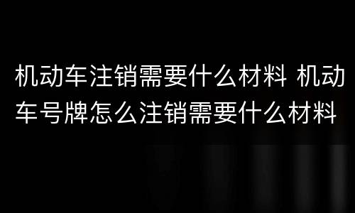 机动车注销需要什么材料 机动车号牌怎么注销需要什么材料