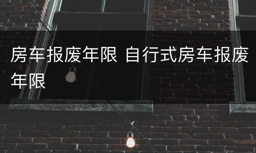 房车报废年限 自行式房车报废年限