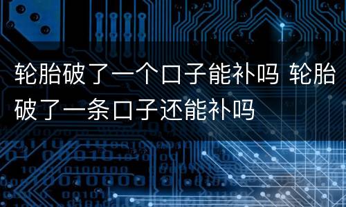 轮胎破了一个口子能补吗 轮胎破了一条口子还能补吗