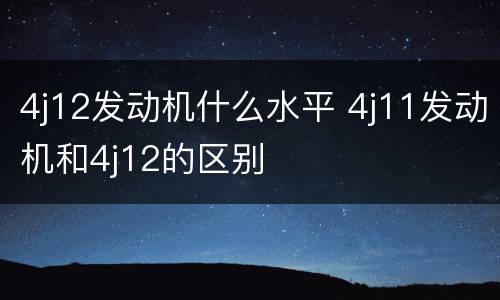 4j12发动机什么水平 4j11发动机和4j12的区别