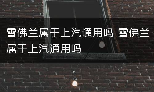 雪佛兰属于上汽通用吗 雪佛兰属于上汽通用吗