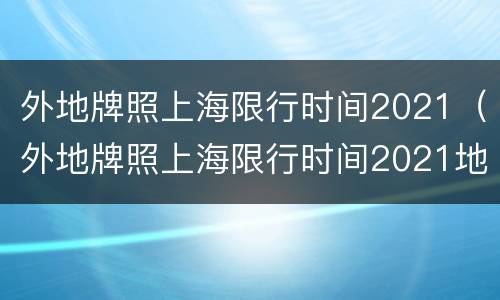 外地牌照上海限行时间2021（外地牌照上海限行时间2021地面）